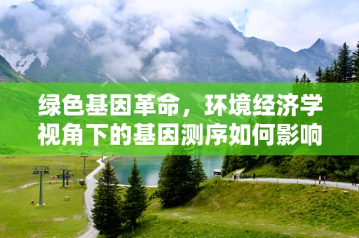 绿色基因革命，环境经济学视角下的基因测序如何影响生态与经济平衡？