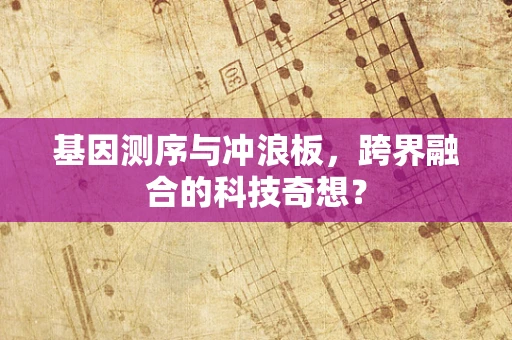 基因测序与冲浪板，跨界融合的科技奇想？