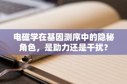 电磁学在基因测序中的隐秘角色，是助力还是干扰？