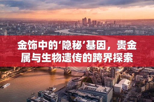 金饰中的‘隐秘’基因，贵金属与生物遗传的跨界探索