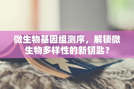 微生物基因组测序，解锁微生物多样性的新钥匙？
