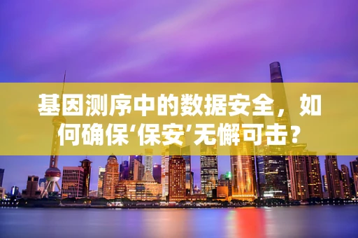 基因测序中的数据安全，如何确保‘保安’无懈可击？