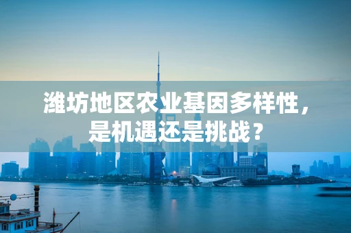 潍坊地区农业基因多样性，是机遇还是挑战？