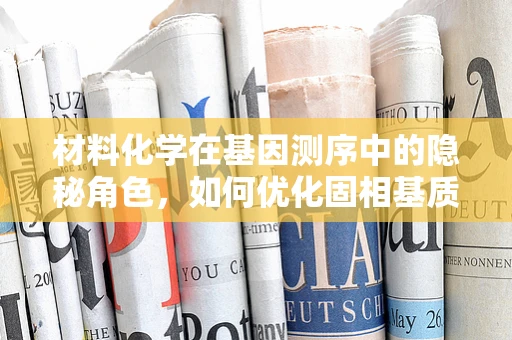 材料化学在基因测序中的隐秘角色，如何优化固相基质以提升测序效率？