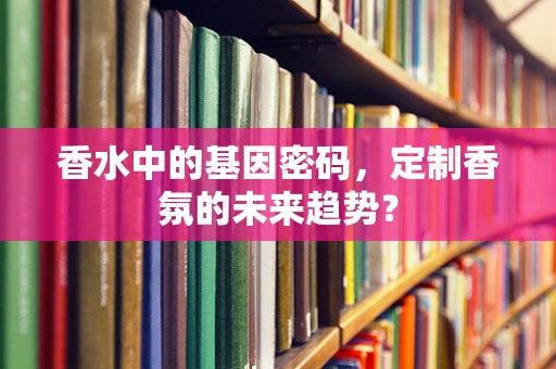 香水中的基因密码，定制香氛的未来趋势？