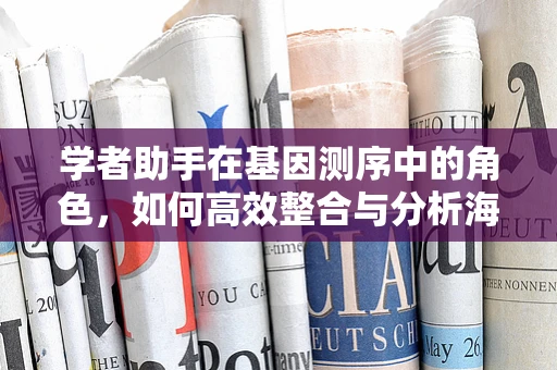 学者助手在基因测序中的角色，如何高效整合与分析海量数据？