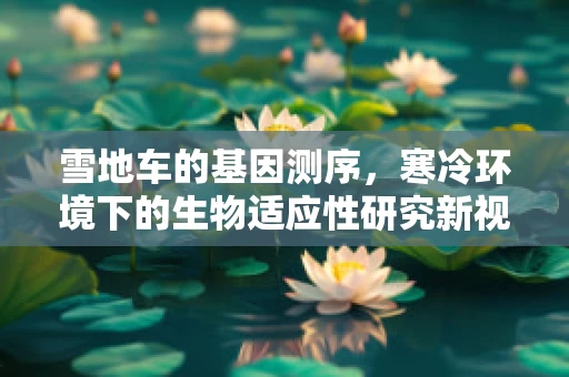 雪地车的基因测序，寒冷环境下的生物适应性研究新视角