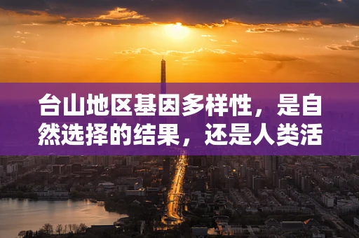 台山地区基因多样性，是自然选择的结果，还是人类活动的印记？