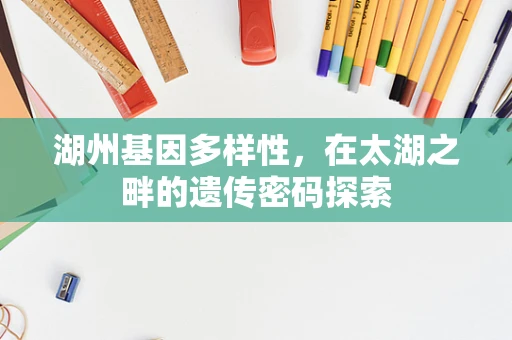 湖州基因多样性，在太湖之畔的遗传密码探索
