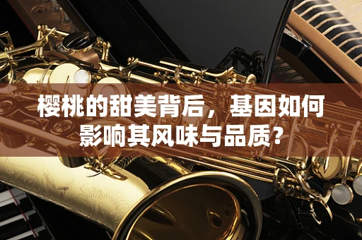 樱桃的甜美背后，基因如何影响其风味与品质？