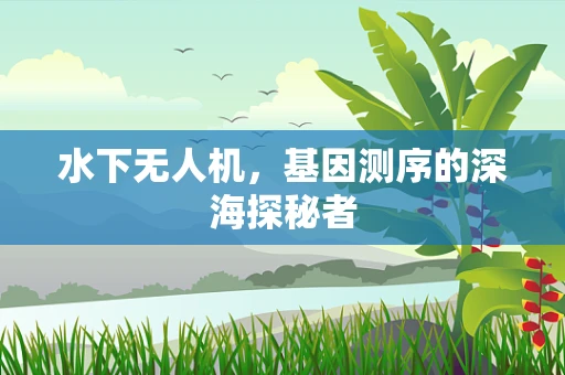 水下无人机，基因测序的深海探秘者