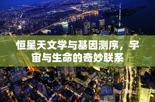 恒星天文学与基因测序，宇宙与生命的奇妙联系