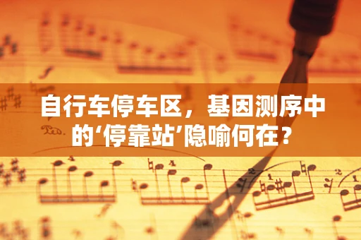 自行车停车区，基因测序中的‘停靠站’隐喻何在？