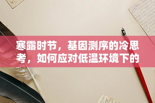 寒露时节，基因测序的冷思考，如何应对低温环境下的样本稳定性挑战？