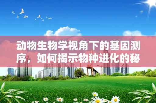 动物生物学视角下的基因测序，如何揭示物种进化的秘密？