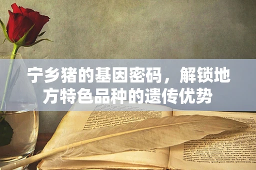 宁乡猪的基因密码，解锁地方特色品种的遗传优势