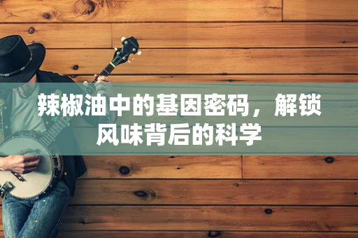 辣椒油中的基因密码，解锁风味背后的科学