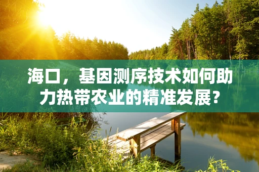 海口，基因测序技术如何助力热带农业的精准发展？