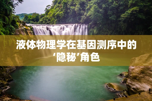 液体物理学在基因测序中的‘隐秘’角色