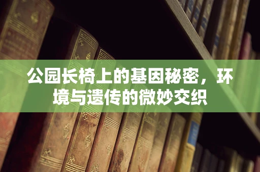 公园长椅上的基因秘密，环境与遗传的微妙交织