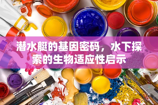 潜水艇的基因密码，水下探索的生物适应性启示