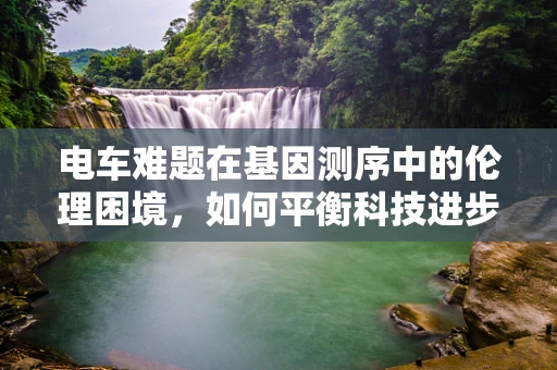 电车难题在基因测序中的伦理困境，如何平衡科技进步与个人隐私？