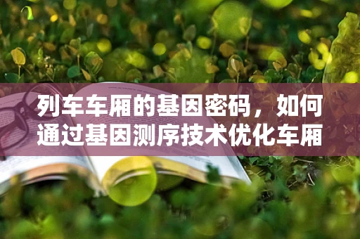 列车车厢的基因密码，如何通过基因测序技术优化车厢材料与结构？