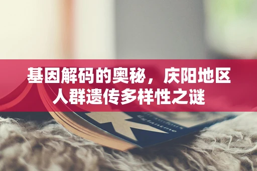 基因解码的奥秘，庆阳地区人群遗传多样性之谜