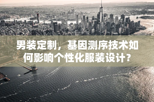 男装定制，基因测序技术如何影响个性化服装设计？