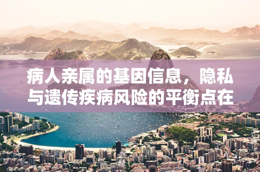病人亲属的基因信息，隐私与遗传疾病风险的平衡点在哪里？