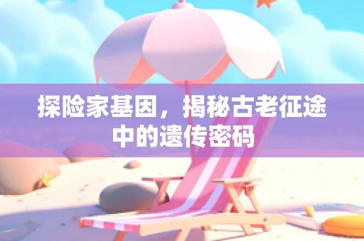 探险家基因，揭秘古老征途中的遗传密码