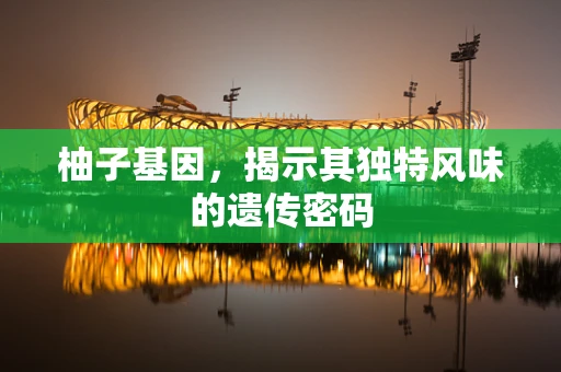 柚子基因，揭示其独特风味的遗传密码