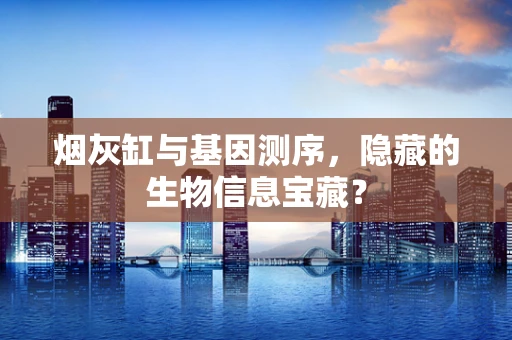 烟灰缸与基因测序，隐藏的生物信息宝藏？