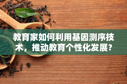 教育家如何利用基因测序技术，推动教育个性化发展？