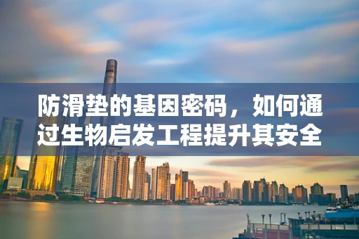 防滑垫的基因密码，如何通过生物启发工程提升其安全性能？