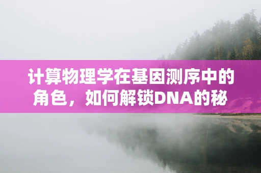 计算物理学在基因测序中的角色，如何解锁DNA的秘密？