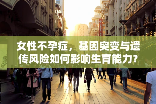 女性不孕症，基因突变与遗传风险如何影响生育能力？