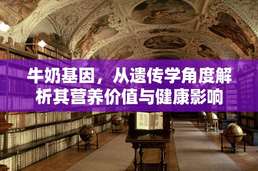 牛奶基因，从遗传学角度解析其营养价值与健康影响