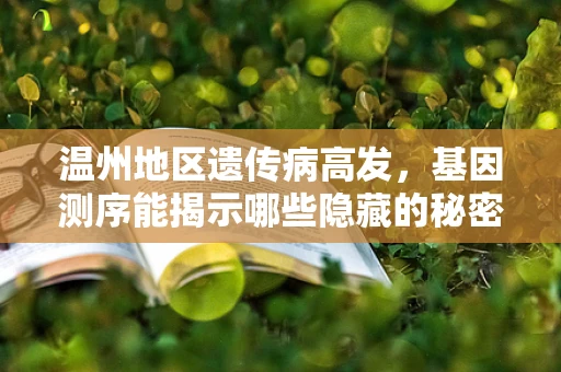 温州地区遗传病高发，基因测序能揭示哪些隐藏的秘密？