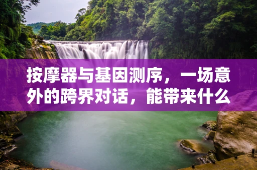 按摩器与基因测序，一场意外的跨界对话，能带来什么惊喜？