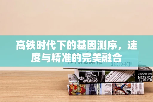 高铁时代下的基因测序，速度与精准的完美融合
