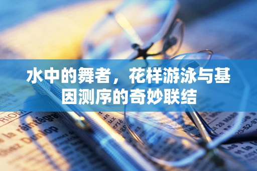 水中的舞者，花样游泳与基因测序的奇妙联结