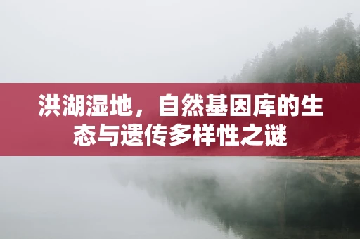 洪湖湿地，自然基因库的生态与遗传多样性之谜