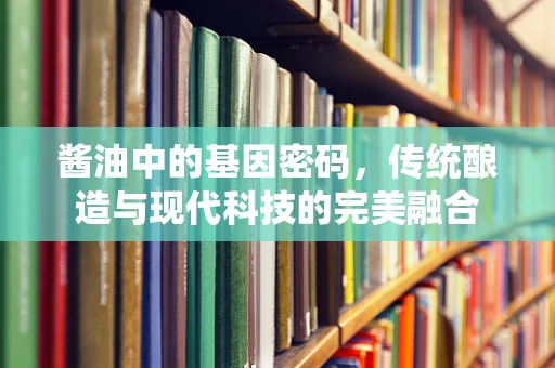 酱油中的基因密码，传统酿造与现代科技的完美融合