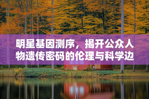 明星基因测序，揭开公众人物遗传密码的伦理与科学边界