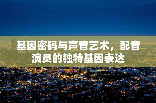 基因密码与声音艺术，配音演员的独特基因表达