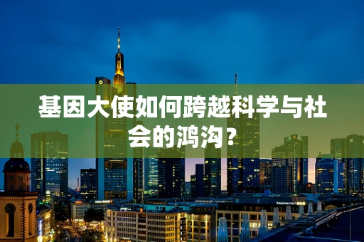基因大使如何跨越科学与社会的鸿沟？