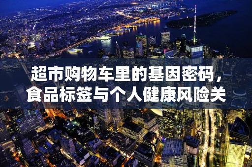 超市购物车里的基因密码，食品标签与个人健康风险关联性探究