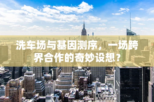 洗车场与基因测序，一场跨界合作的奇妙设想？