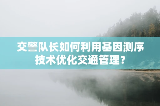 交警队长如何利用基因测序技术优化交通管理？